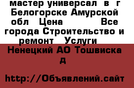 мастер универсал  в  г.Белогорске Амурской обл › Цена ­ 3 000 - Все города Строительство и ремонт » Услуги   . Ненецкий АО,Тошвиска д.